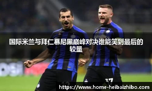 国际米兰与拜仁慕尼黑巅峰对决谁能笑到最后的较量